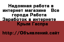 Надомная работа в интернет магазине - Все города Работа » Заработок в интернете   . Крым,Гаспра